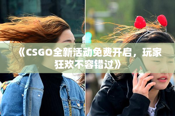 《CSGO全新活动免费开启，玩家狂欢不容错过》