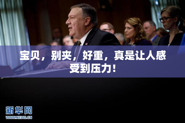 宝贝，别夹，好重，真是让人感受到压力！