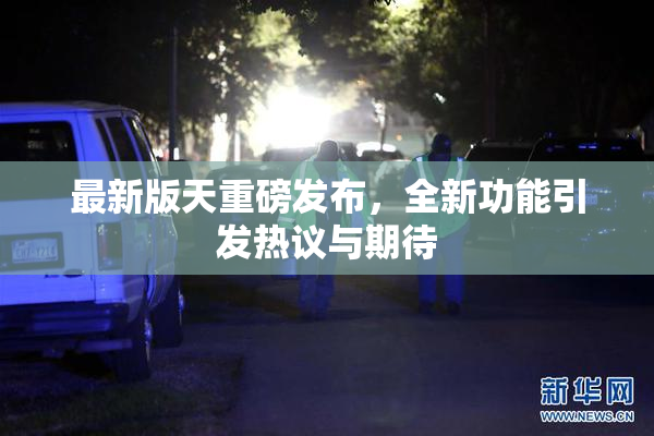 最新版天重磅发布，全新功能引发热议与期待