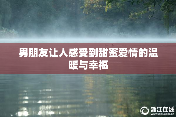 男朋友让人感受到甜蜜爱情的温暖与幸福