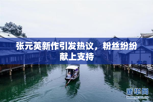 张元英新作引发热议，粉丝纷纷献上支持