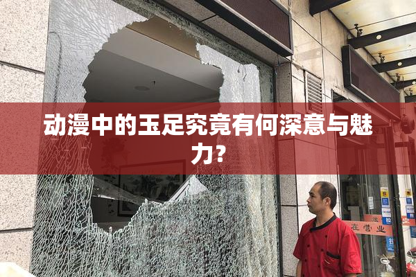 动漫中的玉足究竟有何深意与魅力？