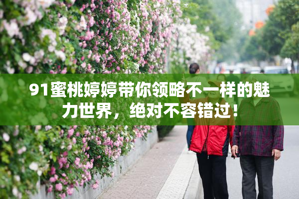 91蜜桃婷婷带你领略不一样的魅力世界，绝对不容错过！