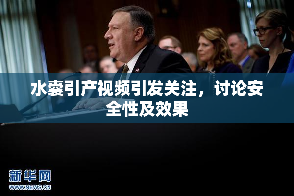 水囊引产视频引发关注，讨论安全性及效果