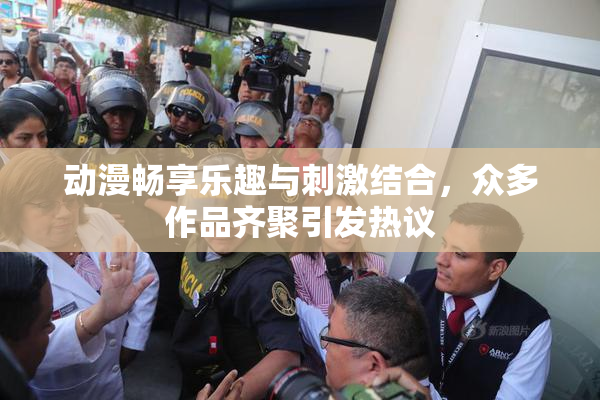 动漫畅享乐趣与刺激结合，众多作品齐聚引发热议
