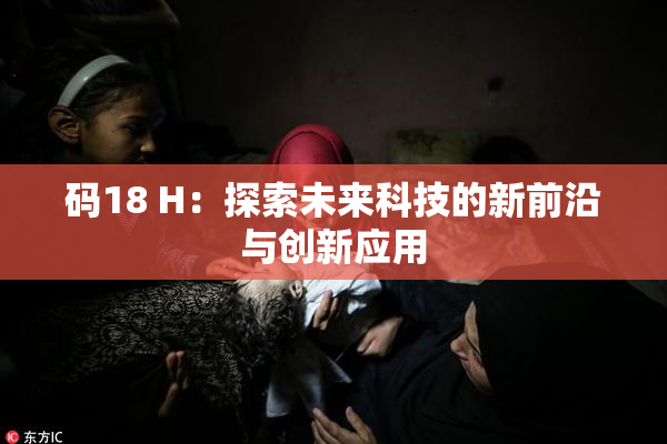 码18 H：探索未来科技的新前沿与创新应用