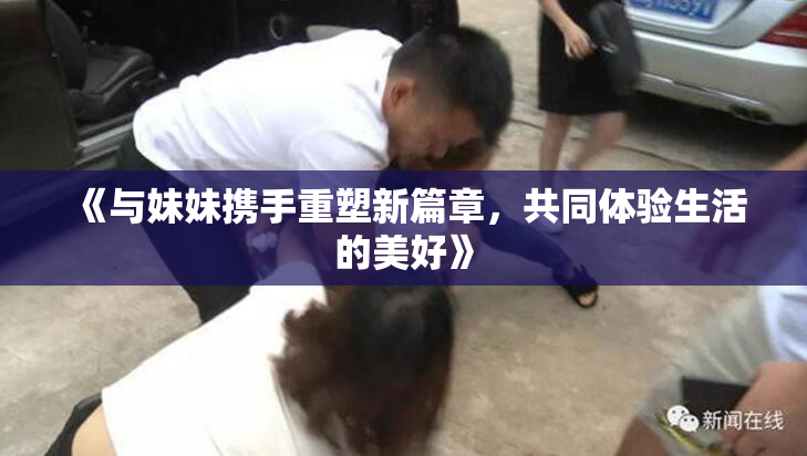 《与妹妹携手重塑新篇章，共同体验生活的美好》
