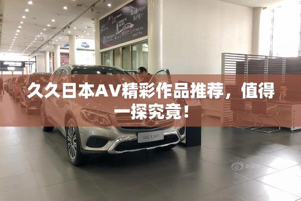 久久日本AV精彩作品推荐，值得一探究竟！