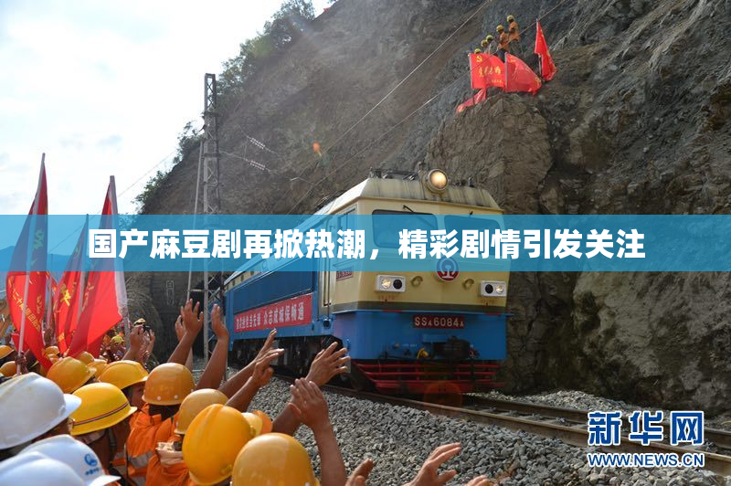 国产麻豆剧再掀热潮，精彩剧情引发关注
