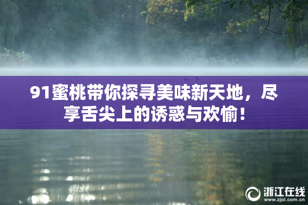 91蜜桃带你探寻美味新天地，尽享舌尖上的诱惑与欢愉！