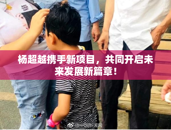 杨超越携手新项目，共同开启未来发展新篇章！