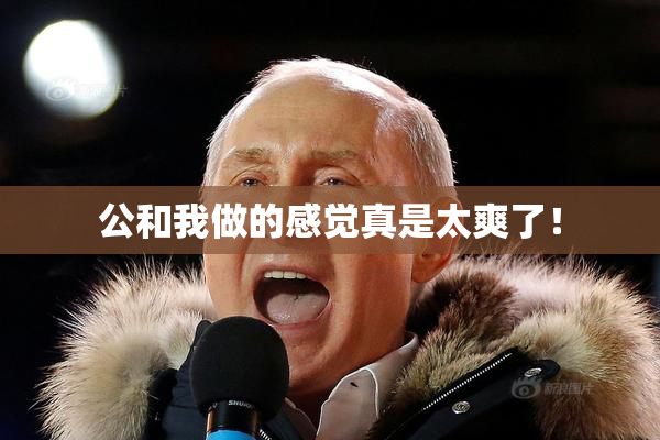 公和我做的感觉真是太爽了！