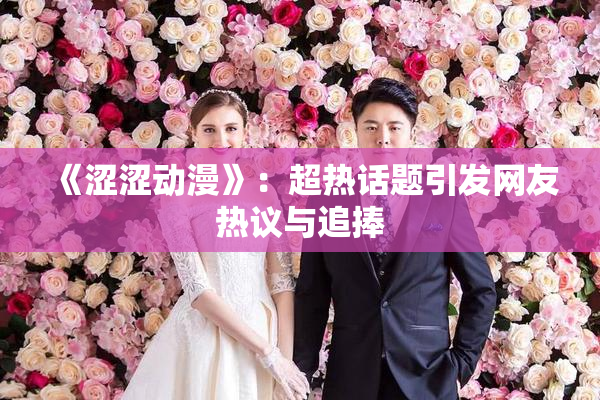 《涩涩动漫》：超热话题引发网友热议与追捧