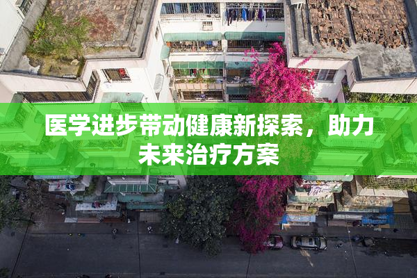 医学进步带动健康新探索，助力未来治疗方案