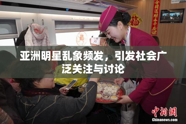 亚洲明星乱象频发，引发社会广泛关注与讨论