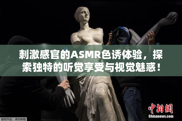 刺激感官的ASMR色诱体验，探索独特的听觉享受与视觉魅惑！