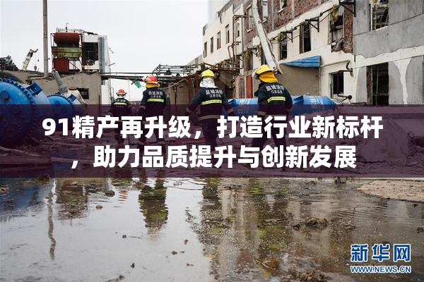 91精产再升级，打造行业新标杆，助力品质提升与创新发展