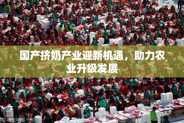 国产挤奶产业迎新机遇，助力农业升级发展