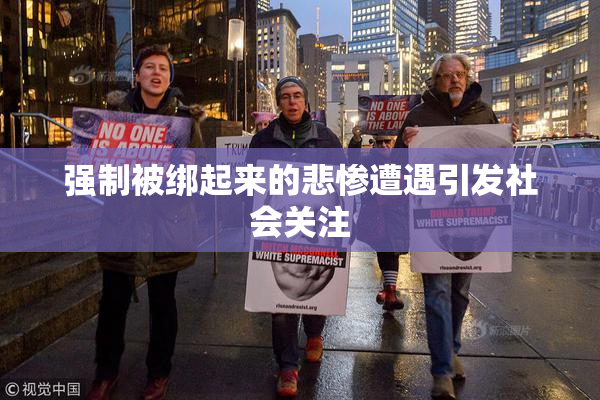 强制被绑起来的悲惨遭遇引发社会关注