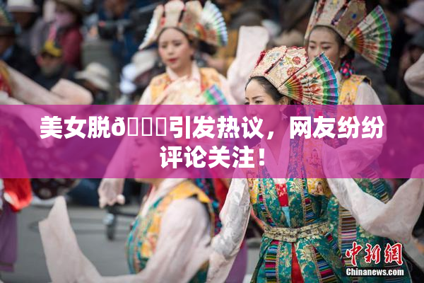 美女脱👙引发热议，网友纷纷评论关注！