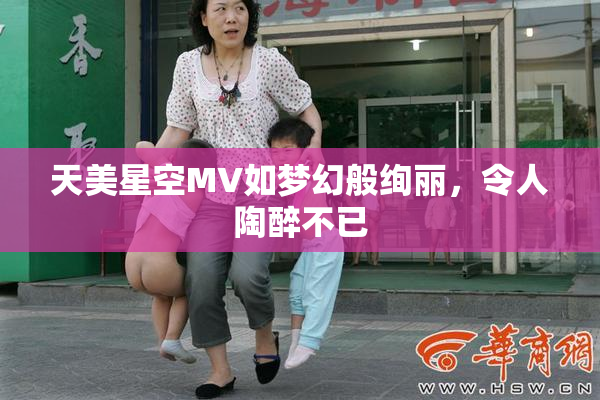 天美星空MV如梦幻般绚丽，令人陶醉不已