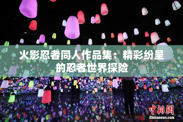 火影忍者同人作品集：精彩纷呈的忍者世界探险