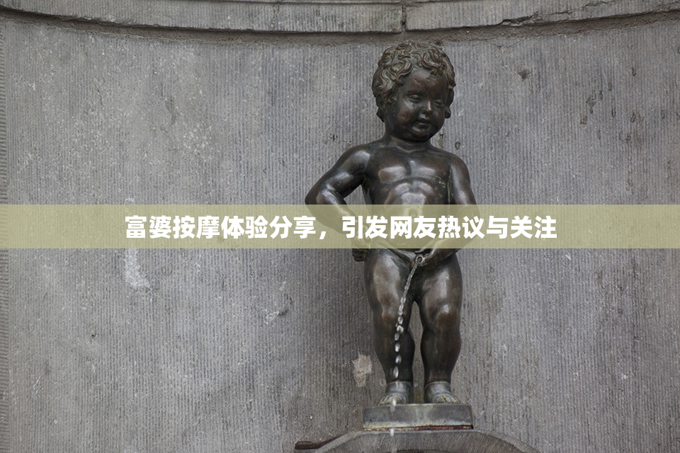 富婆按摩体验分享，引发网友热议与关注