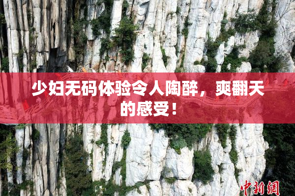少妇无码体验令人陶醉，爽翻天的感受！