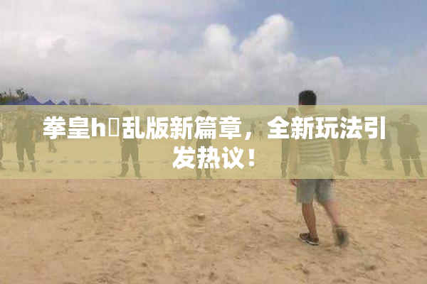 拳皇h婬乱版新篇章，全新玩法引发热议！