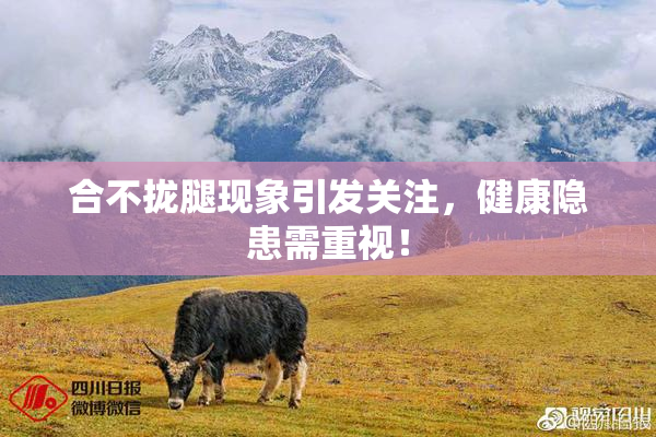合不拢腿现象引发关注，健康隐患需重视！
