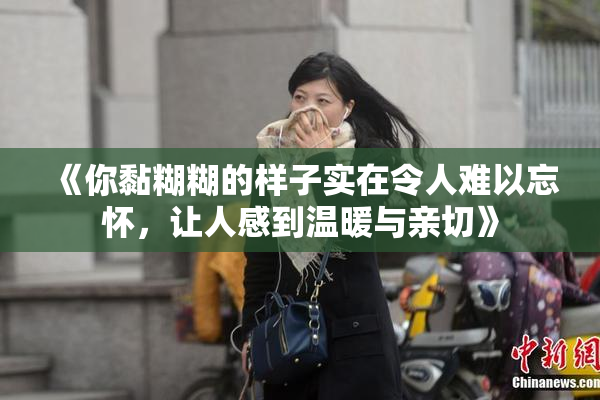《你黏糊糊的样子实在令人难以忘怀，让人感到温暖与亲切》