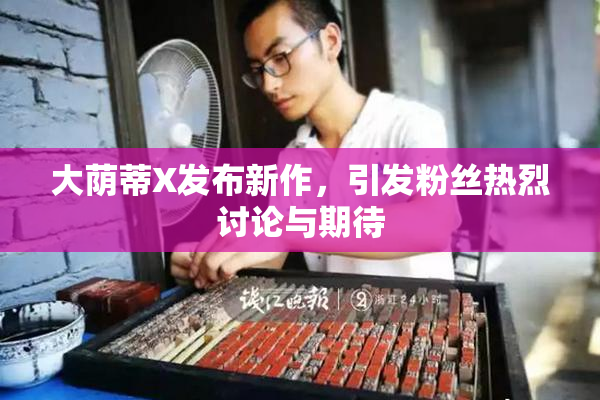 大荫蒂X发布新作，引发粉丝热烈讨论与期待