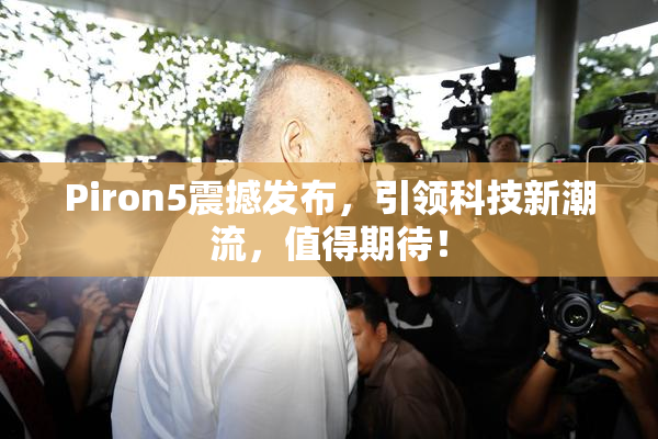 Piron5震撼发布，引领科技新潮流，值得期待！