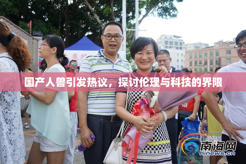 国产人兽引发热议，探讨伦理与科技的界限
