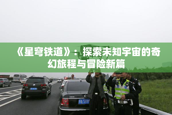 《星穹铁道》：探索未知宇宙的奇幻旅程与冒险新篇