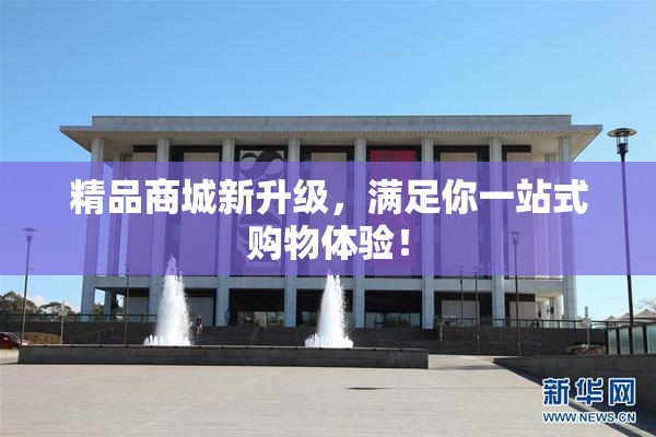 精品商城新升级，满足你一站式购物体验！