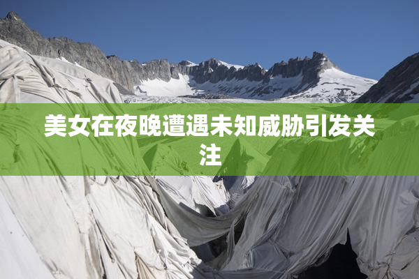 美女在夜晚遭遇未知威胁引发关注