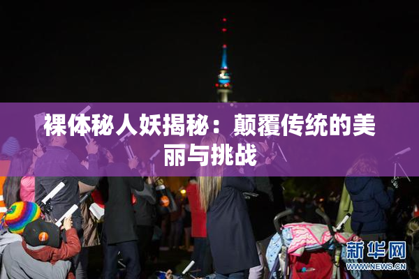 裸体秘人妖揭秘：颠覆传统的美丽与挑战