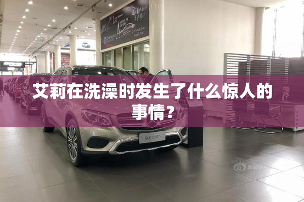 艾莉在洗澡时发生了什么惊人的事情？
