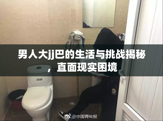 男人大jj巴的生活与挑战揭秘，直面现实困境