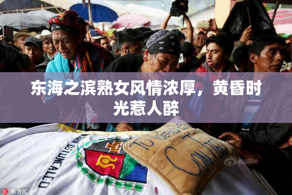 东海之滨熟女风情浓厚，黄昏时光惹人醉