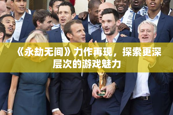 《永劫无间》力作再现，探索更深层次的游戏魅力
