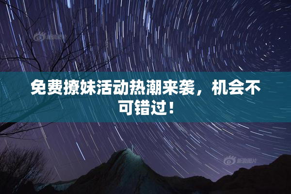 免费撩妹活动热潮来袭，机会不可错过！