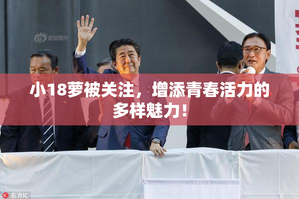 小18萝被关注，增添青春活力的多样魅力！