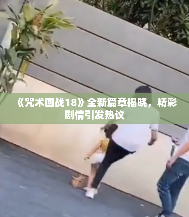 《咒术回战18》全新篇章揭晓，精彩剧情引发热议