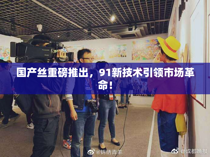 国产丝重磅推出，91新技术引领市场革命！