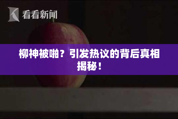柳神被啪？引发热议的背后真相揭秘！