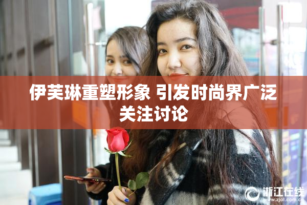 伊芙琳重塑形象 引发时尚界广泛关注讨论