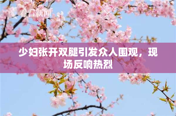 少妇张开双腿引发众人围观，现场反响热烈