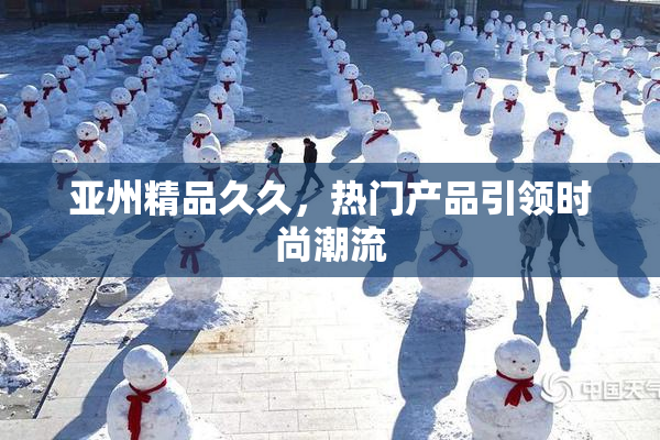 亚州精品久久，热门产品引领时尚潮流